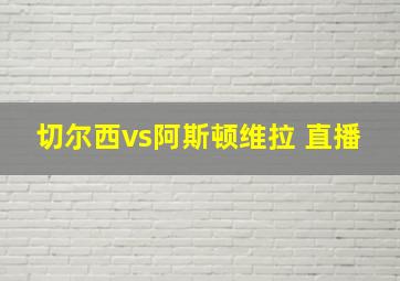 切尔西vs阿斯顿维拉 直播